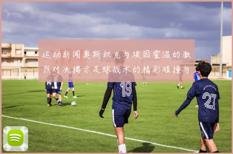 运动新闻奥斯积克与埃因霍温的激烈对决揭示足球战术的精彩碰撞与球队实力的较量