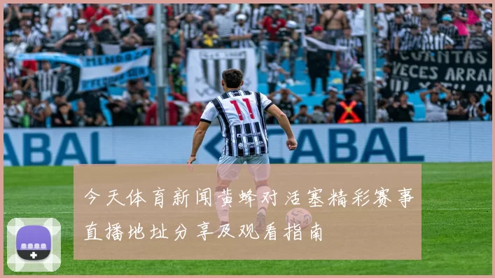 今天体育新闻黄蜂对活塞精彩赛事直播地址分享及观看指南