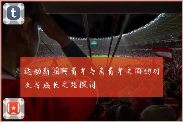 运动新闻阿青年与乌青年之间的对决与成长之路探讨