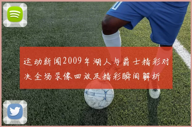 运动新闻2009年湖人与爵士精彩对决全场录像回放及精彩瞬间解析